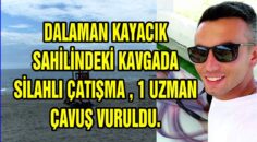 DALAMAN KAYACIK SAHİLİNDEKİ KAVGADA SİLAHLI ÇATIŞMA , 1 UZMAN ÇAVUŞ VURULDU.