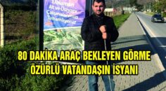 80 DAKİKA ARAÇ BEKLEYEN GÖRME ÖZÜRLÜ VATANDAŞIN İSYANI