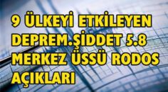9 ÜLKEYİ ETKİLEYEN DEPREM.ŞİDDET 5.8 MERKEZ ÜSSÜ RODOS AÇIKLARI
