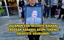 DALAMAN ESKİ BELEDİYE BAŞKANI ERDOĞAN KARAKUŞ RESMİ TÖRENLE EBEDİYETE UĞURLANDI.