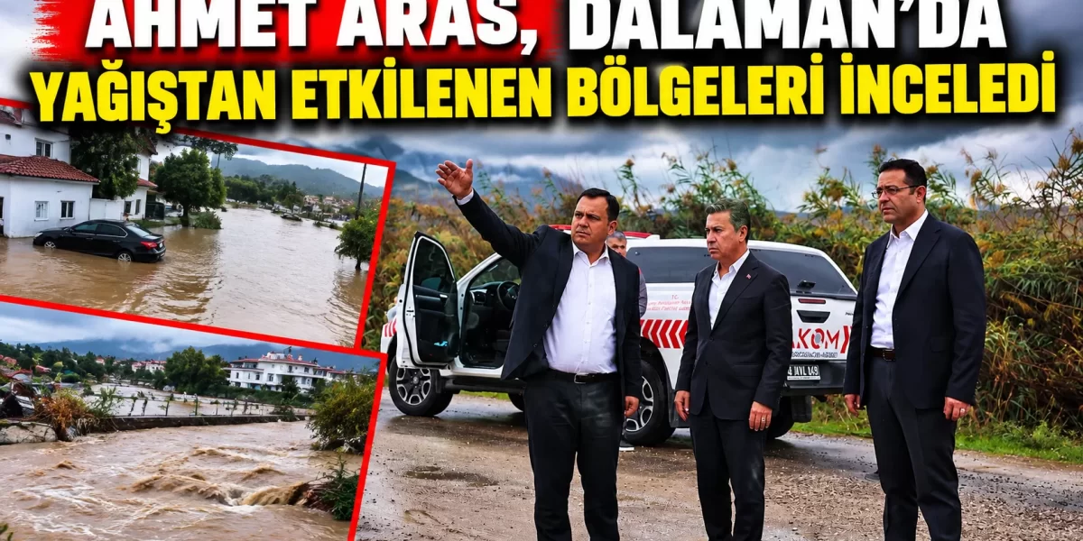 Ahmet Aras, Dalaman’da yağıştan etkilenen bölgeleri inceledi