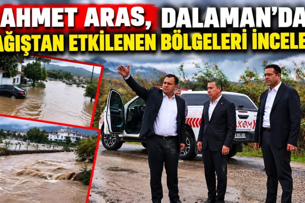 Ahmet Aras, Dalaman’da yağıştan etkilenen bölgeleri inceledi