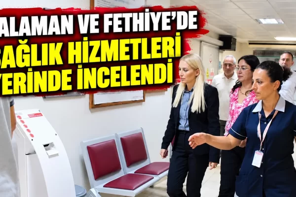 Dalaman ve Fethiye’de Sağlık Hizmetleri Yerinde İncelendi