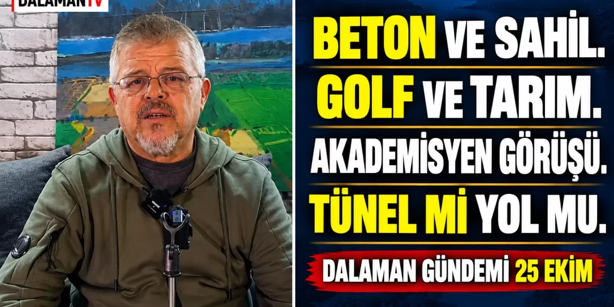 BETON VE SAHİL. GOLF VE TARIM. AKADEMİSYEN GÖRÜŞÜ.TÜNEL Mİ YOL MU. DALAMAN GÜNDEMİ 25 EKİM